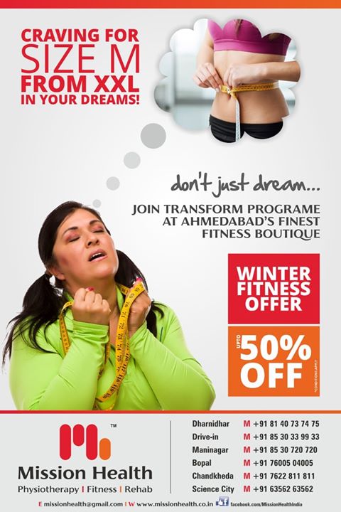 Transform Yourself from XXL to M @ Mission Health Ahmedabad.
Don't Just Dream, Join Today Ahmedabad's Finest Fitness Boutique located @ 6 Diffrent Locations.

Mission Health Winter Fitness offer upto 50% Discounts on various packages...

Science City +916356463564
Dharnidhar +918140737475
Drive In +918530339933
Maninagar +918530720720
Bopal +917600504005
Chandkheda +917622811811
www.missionhealth.co.in

#MissionHealth #FitnessBoutique #TransformFromXXLtoM  #PersonalTraining #SportsPhysio #GroupFitnessStudio #360DegreeFitness
#Cardio #Strength #Endurance #Flexibility #Biomechanics #AdvancedFitness #Stamina #FitYou #MovementIsLife
