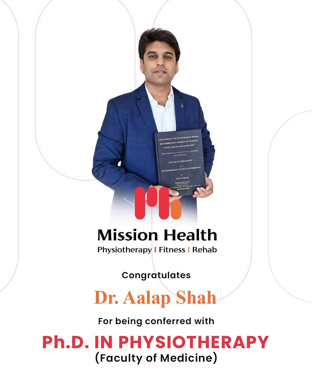 It is always the break-throughs that make us proud, stand out & sing aloud the hymns of achievements!
A new milestone has been achieved and a feather of accomplishment has been added to the crowning glory of world's finest & Asia's largest chain of physiotherapy, fitness and rehabilitation centers; Mission Health.

Mission Health congratulates its brightest shining star; Dr. Aalap Shah for soaring high and touching the horizons with the one of its kind research in Spine Rehab that will be making the entire nation proud. We extend our choicest greetings to the man who made it possible; Dr. Aalap Shah by conducting the path-breaking study in the arena of non invasive management of SLIPPED DISC, LUMBAR CANAL STENOSIS and SCIATICA with the mission to establish non-surgical Spine Treatment options as the 1st line of management for treatment of Slipped Disc & Sciatica.

The thousands of hours invested by Dr. Aalap Shah will add an immense amount of value & evidence to International Data & Global Research and hence we wish to never fall short of adjectives while congratulating him for this amazing feat

#DrAalapShah #MissionAccomplished #PathBreakingStudy #PHDLife #PHDStudy #NonSurgicalSpineTreatment #SlippedDisc #MightyMission #ProudMoment #MilestoneAchieved #HistoryMade #ScholarsOfIndia #MissionHealth #CentreOfExcellence